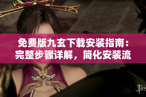 免費版九玄下載安裝指南：完整步驟詳解，簡化安裝流程