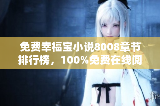 免費(fèi)幸福寶小說8008章節(jié)排行榜，100%免費(fèi)在線閱讀，開啟幸福之旅！