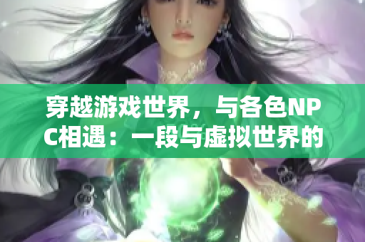 穿越游戲世界，與各色NPC相遇：一段與虛擬世界的奇妙冒險(xiǎn)