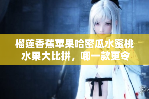 榴蓮香蕉蘋果哈密瓜水蜜桃 水果大比拼，哪一款更令人垂涎？