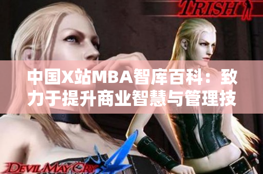 中國(guó)X站MBA智庫百科：致力于提升商業(yè)智慧與管理技能的綜合知識(shí)庫