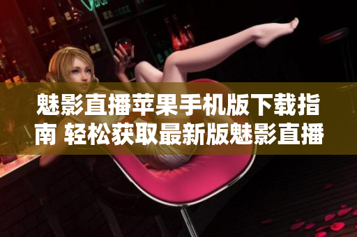 魅影直播蘋果手機(jī)版下載指南 輕松獲取最新版魅影直播iOS應(yīng)用