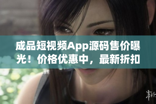 成品短視頻App源碼售價曝光！價格優(yōu)惠中，最新折扣來襲