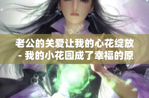 老公的關(guān)愛讓我的心花綻放 - 我的小花園成了幸福的原鄉(xiāng)