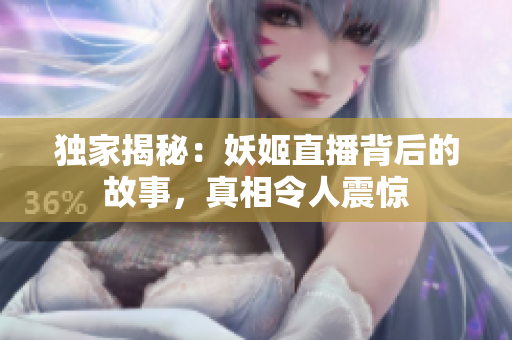 獨家揭秘：妖姬直播背后的故事，真相令人震驚