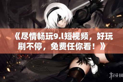《盡情暢玩9.l短視頻，好玩刷不停，免費(fèi)任你看！》