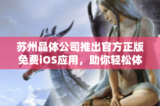 蘇州晶體公司推出官方正版免費iOS應(yīng)用，助你輕松體驗晶瑩世界