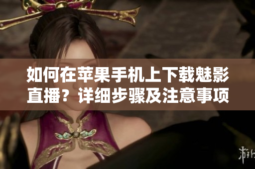 如何在蘋果手機(jī)上下載魅影直播？詳細(xì)步驟及注意事項(xiàng)