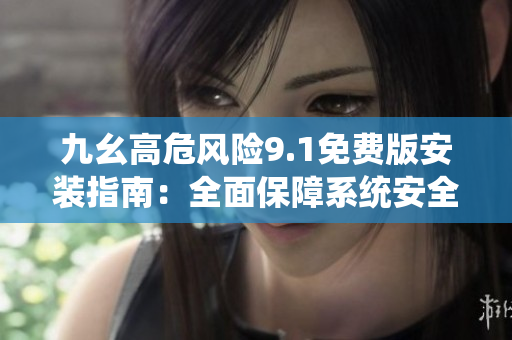 九幺高危風(fēng)險9.1免費(fèi)版安裝指南：全面保障系統(tǒng)安全，免費(fèi)獲取最新版軟件
