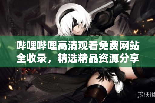 嗶哩嗶哩高清觀看免費(fèi)網(wǎng)站全收錄，精選精品資源分享