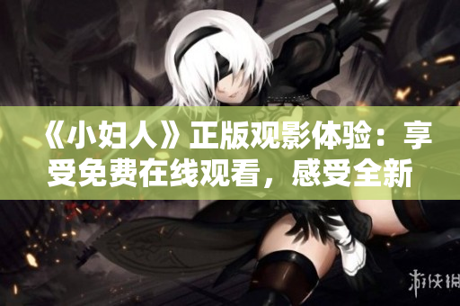 《小婦人》正版觀影體驗(yàn)：享受免費(fèi)在線觀看，感受全新視角，用心感知經(jīng)典情懷