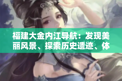 福建大金內(nèi)江導(dǎo)航：發(fā)現(xiàn)美麗風(fēng)景、探索歷史遺跡、體驗(yàn)豐富文化