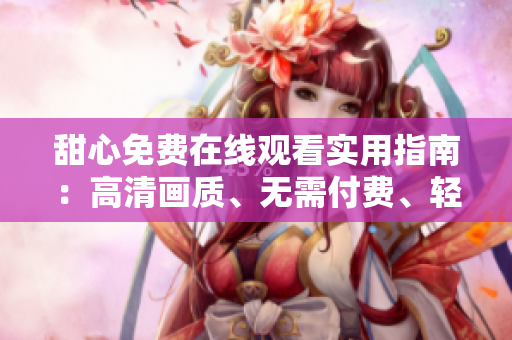 甜心免費(fèi)在線觀看實(shí)用指南：高清畫質(zhì)、無需付費(fèi)、輕松享受影視娛樂