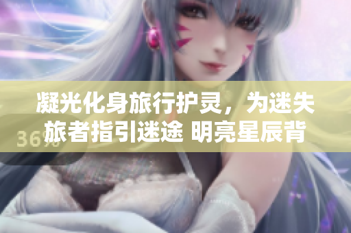 凝光化身旅行護(hù)靈，為迷失旅者指引迷途 明亮星辰背后的神奇力量