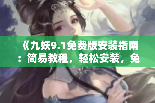 《九妖9.1免費(fèi)版安裝指南：簡(jiǎn)易教程，輕松安裝，免費(fèi)覺醒游戲魔力》