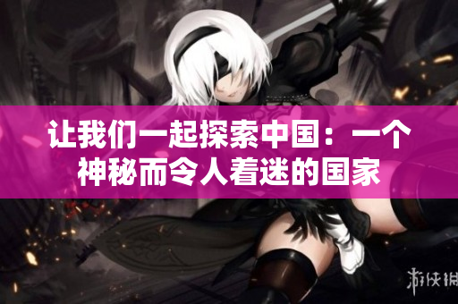 讓我們一起探索中國(guó)：一個(gè)神秘而令人著迷的國(guó)家