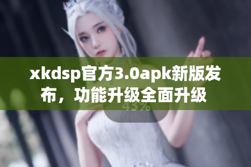 xkdsp官方3.0apk新版發(fā)布，功能升級(jí)全面升級(jí) 
