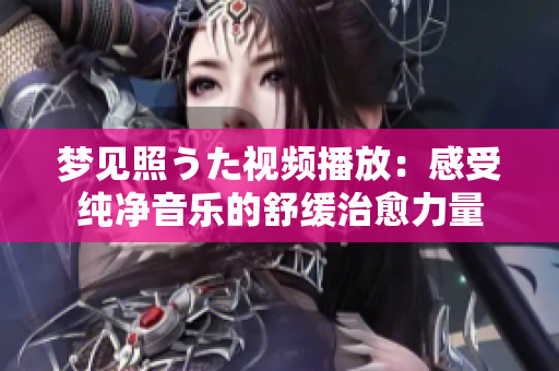 夢(mèng)見照うた視頻播放：感受純凈音樂的舒緩治愈力量