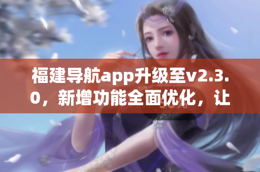 福建導(dǎo)航app升級(jí)至v2.3.0，新增功能全面優(yōu)化，讓出行更便捷！