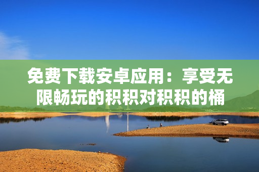 免費(fèi)下載安卓應(yīng)用：享受無限暢玩的積積對積積的桶