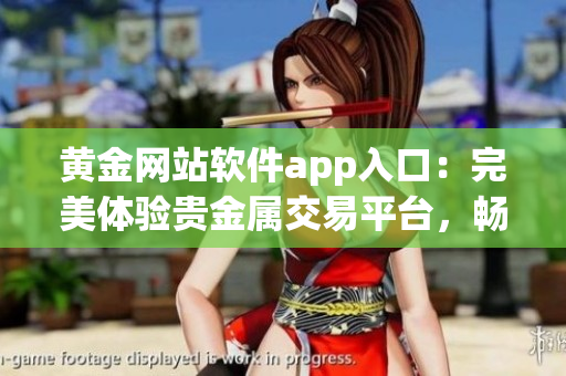 黃金網(wǎng)站軟件app入口：完美體驗(yàn)貴金屬交易平臺，暢享多樣投資工具
