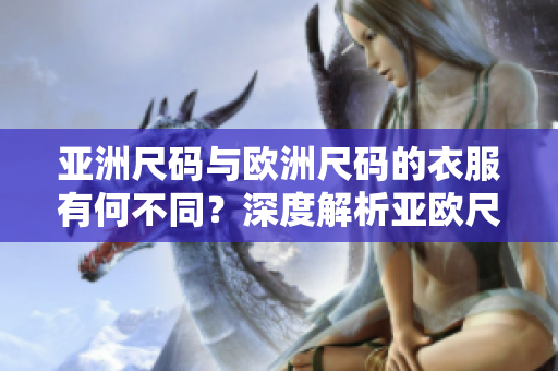 亞洲尺碼與歐洲尺碼的衣服有何不同？深度解析亞歐尺碼區(qū)別，助你輕松選購合身服裝