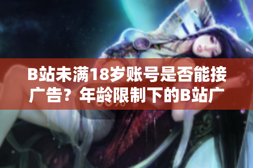 B站未滿18歲賬號是否能接廣告？年齡限制下的B站廣告合作政策探究