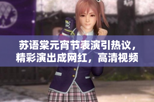 蘇語棠元宵節(jié)表演引熱議，精彩演出成網(wǎng)紅，高清視頻在線賞析，樂享佳節(jié)精彩時刻