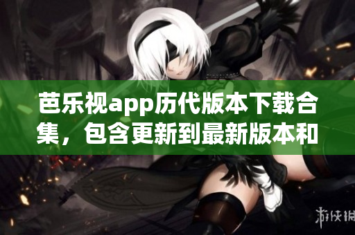 芭樂視app歷代版本下載合集，包含更新到最新版本和回退舊版本的詳細(xì)指南