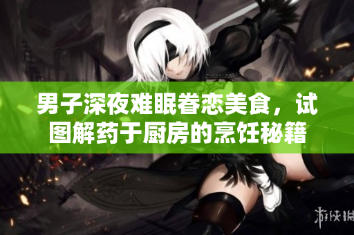 男子深夜難眠眷戀美食，試圖解藥于廚房的烹飪秘籍