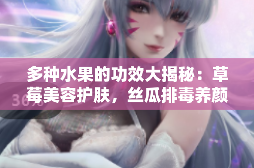 多種水果的功效大揭秘：草莓美容護(hù)膚，絲瓜排毒養(yǎng)顏，向日葵提神益智，櫻桃抗衰健腦