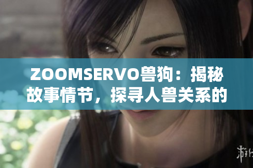 ZOOMSERVO獸狗：揭秘故事情節(jié)，探尋人獸關(guān)系的深層內(nèi)涵