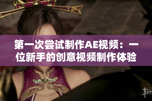 第一次嘗試制作AE視頻：一位新手的創(chuàng)意視頻制作體驗(yàn)