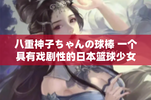 八重神子ちゃんの球棒 一個具有戲劇性的日本籃球少女的故事