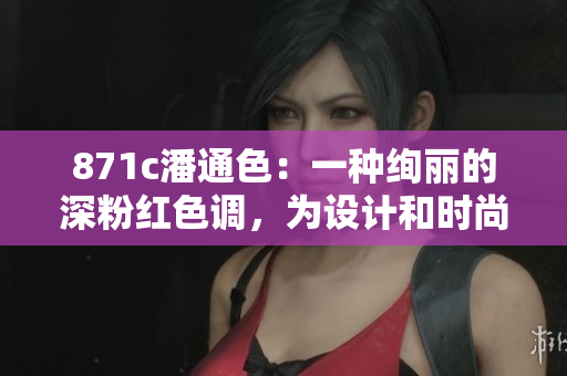 871c潘通色：一種絢麗的深粉紅色調(diào)，為設(shè)計和時尚注入活力