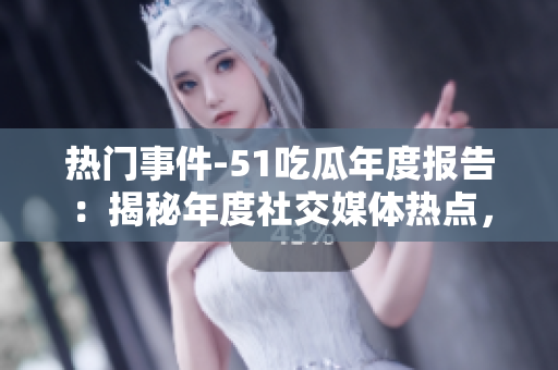 熱門事件-51吃瓜年度報告：揭秘年度社交媒體熱點，熱議用戶關(guān)注趨勢現(xiàn)狀