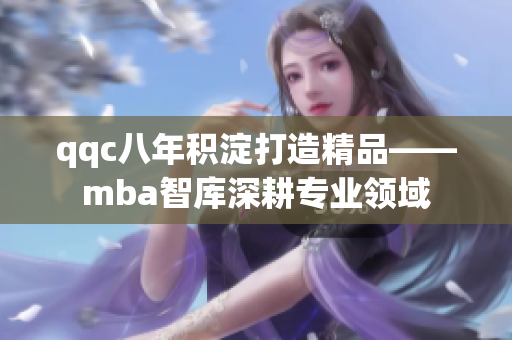 qqc八年積淀打造精品——mba智庫深耕專業(yè)領(lǐng)域