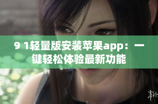 9 1輕量版安裝蘋果app：一鍵輕松體驗最新功能