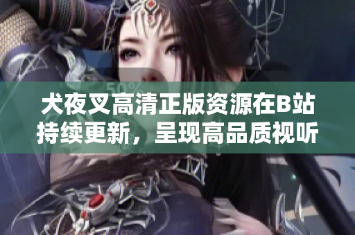犬夜叉高清正版資源在B站持續(xù)更新，呈現(xiàn)高品質(zhì)視聽盛宴
