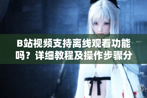 B站視頻支持離線觀看功能嗎？詳細(xì)教程及操作步驟分享