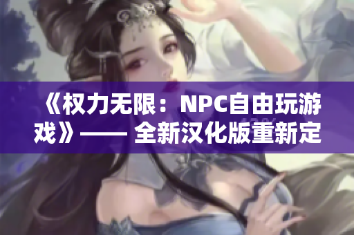 《權(quán)力無限：NPC自由玩游戲》—— 全新漢化版重新定義自由度！