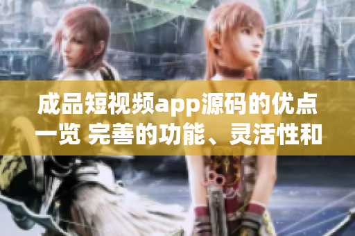 成品短視頻app源碼的優(yōu)點(diǎn)一覽 完善的功能、靈活性和易定制，滿足用戶不同需求