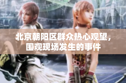 北京朝陽(yáng)區(qū)群眾熱心觀望，圍觀現(xiàn)場(chǎng)發(fā)生的事件