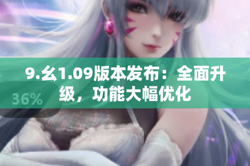 9.幺1.09版本發(fā)布：全面升級(jí)，功能大幅優(yōu)化