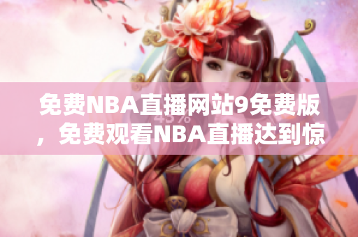 免費(fèi)NBA直播網(wǎng)站9免費(fèi)版，免費(fèi)觀看NBA直播達(dá)到驚人效果