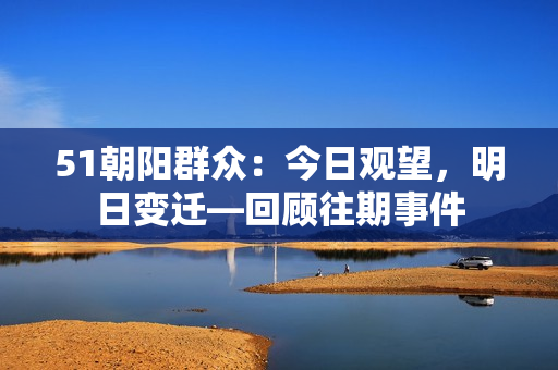 51朝陽(yáng)群眾：今日觀望，明日變遷—回顧往期事件