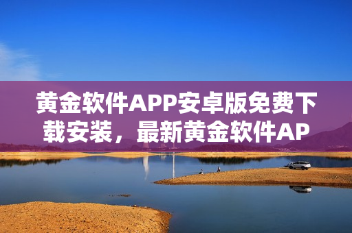 黃金軟件APP安卓版免費(fèi)下載安裝，最新黃金軟件APP下載安裝攻略分享