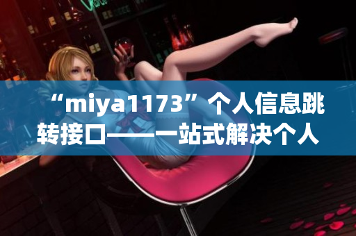 “miya1173”個(gè)人信息跳轉(zhuǎn)接口——一站式解決個(gè)人信息跳轉(zhuǎn)問(wèn)題
