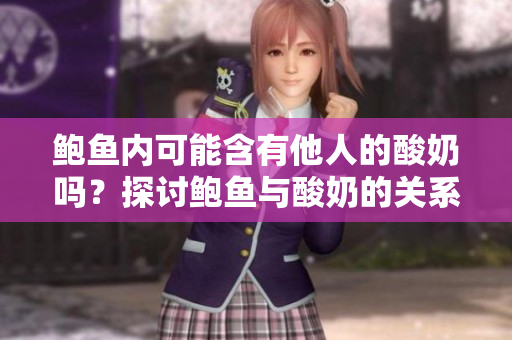 鮑魚內(nèi)可能含有他人的酸奶嗎？探討鮑魚與酸奶的關(guān)系
