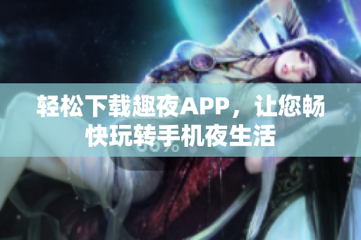輕松下載趣夜APP，讓您暢快玩轉(zhuǎn)手機(jī)夜生活